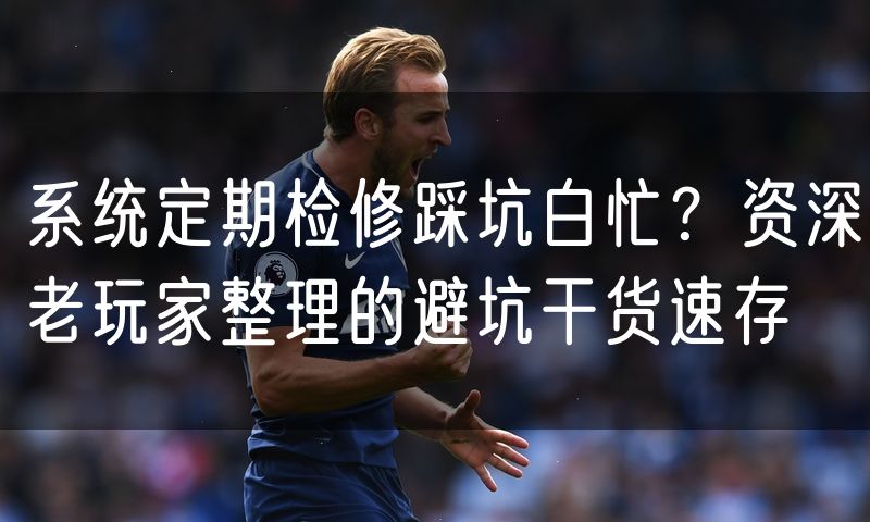 系统定期检修踩坑白忙?资深老玩家整理的避坑干货速存(5)