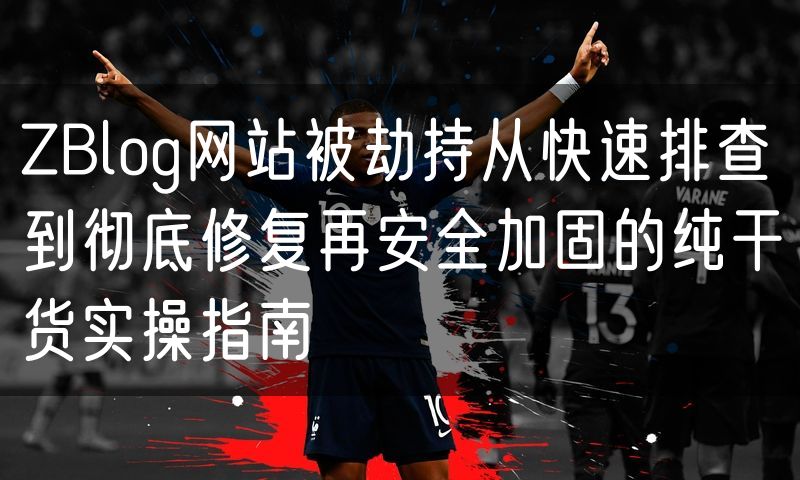 ZBlog网站被劫持从快速排查到彻底修复再安全加固的纯干货实操指南