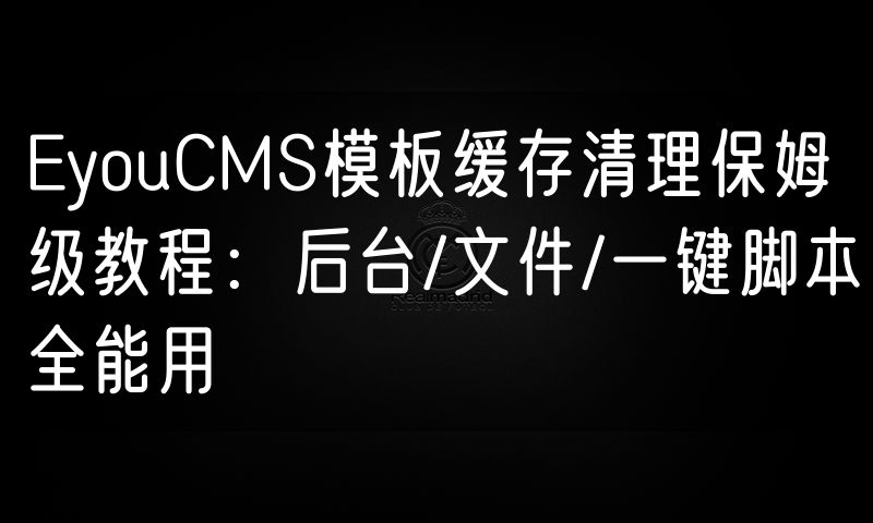 EyouCMS模板缓存清理保姆级教程:后台/文件/一键脚本全能用