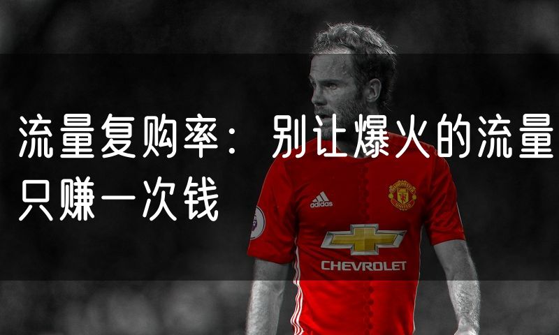 流量复购率：别让爆火的流量只赚一次钱