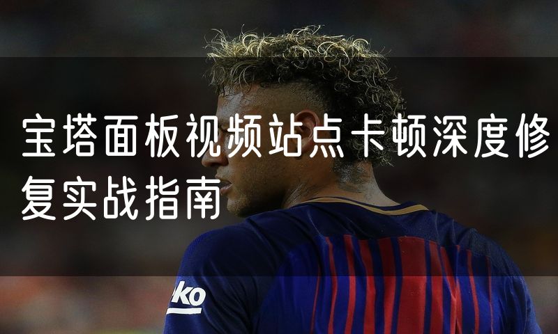 宝塔面板视频站点卡顿深度修复实战指南