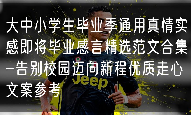 大中小学生毕业季通用真情实感即将毕业感言精选范文合集-告别校园迈向新程优质走心文案参考