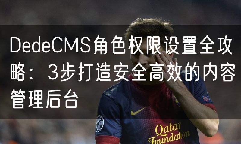 DedeCMS角色权限设置全攻略：3步打造安全高效的内容管理后台(7)
