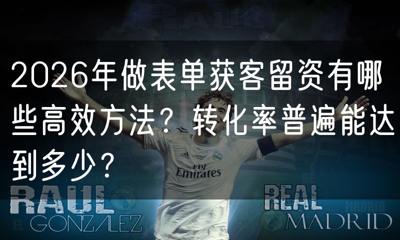 2026年做表单获客留资有哪些高效方法?转化率普遍能达到多少?(4)