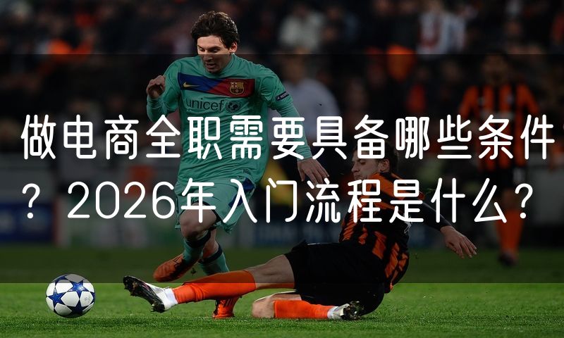 做电商全职需要具备哪些条件?2026年入门流程是什么?