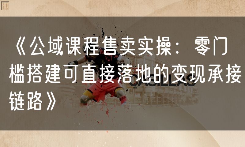《公域课程售卖实操：零门槛搭建可直接落地的变现承接链路》