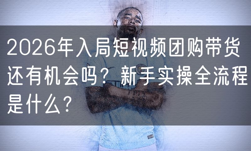 2026年入局短视频团购带货还有机会吗?新手实操全流程是什么?