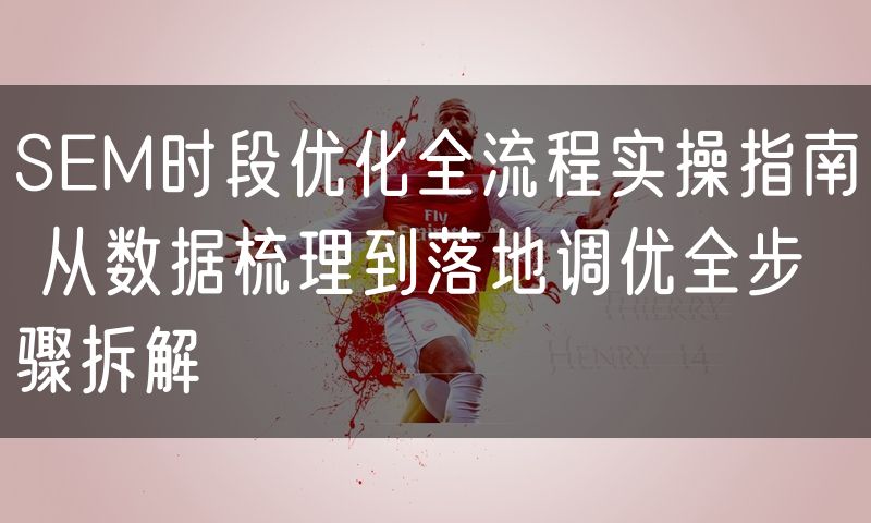 SEM时段优化全流程实操指南 从数据梳理到落地调优全步骤拆解(5)