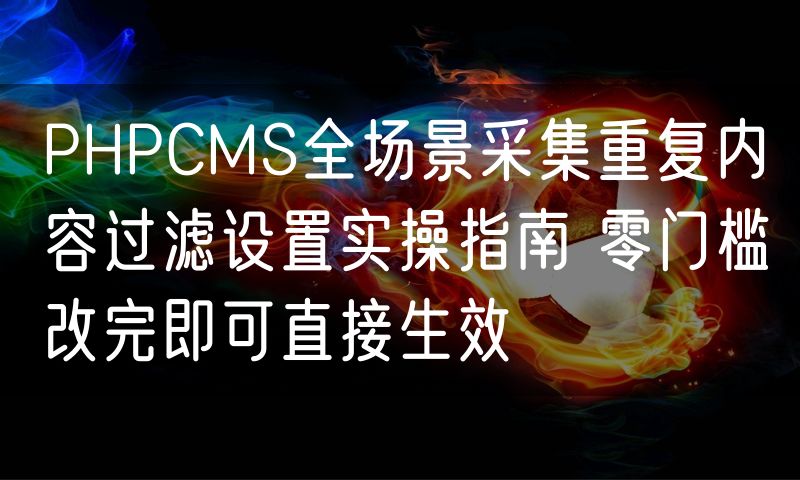 PHPCMS全场景采集重复内容过滤设置实操指南 零门槛改完即可直接生效