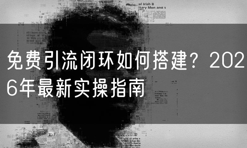 免费引流闭环如何搭建？2026年最新实操指南