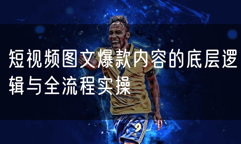 短视频图文爆款内容的底层逻辑与全流程实操