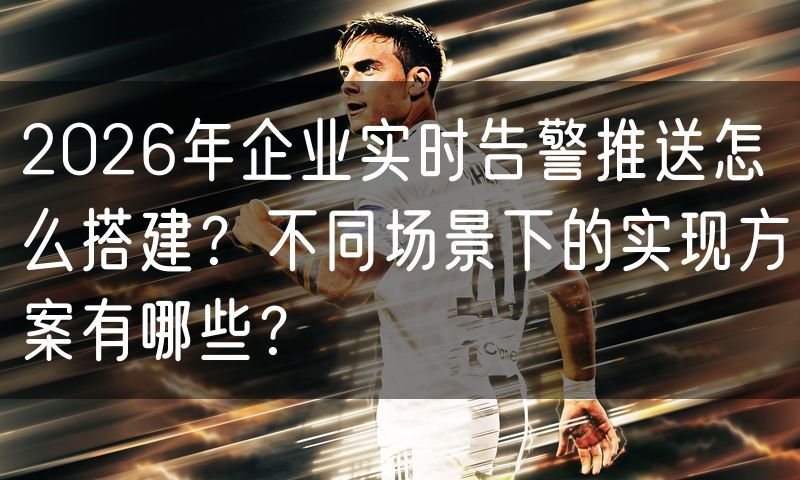2026年企业实时告警推送怎么搭建?不同场景下的实现方案有哪些?