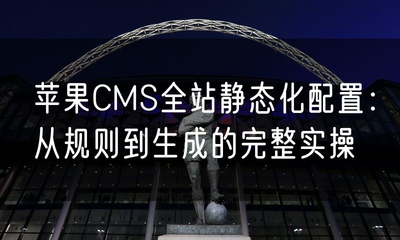 苹果CMS全站静态化配置:从规则到生成的完整实操
