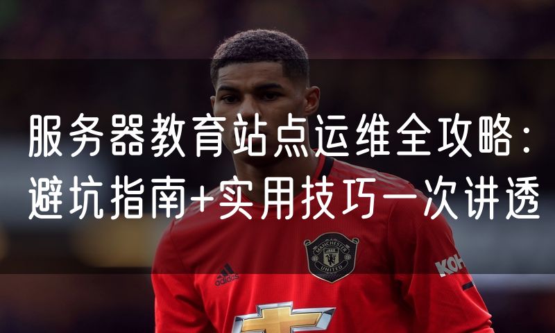 服务器教育站点运维全攻略：避坑指南+实用技巧一次讲透