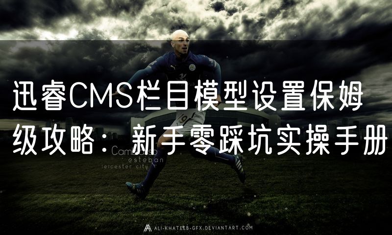 迅睿CMS栏目模型设置保姆级攻略:新手零踩坑实操手册