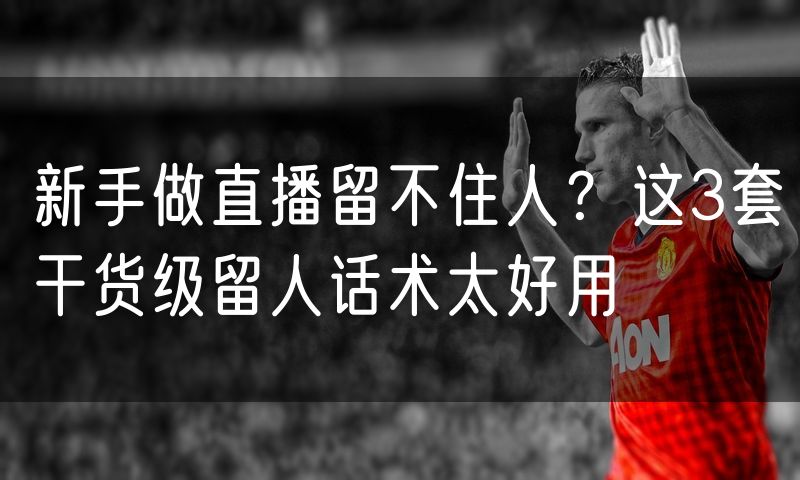 新手做直播留不住人?这3套干货级留人话术太好用
