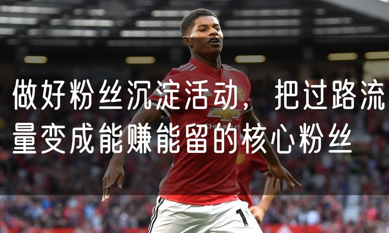 做好粉丝沉淀活动,把过路流量变成能赚能留的核心粉丝