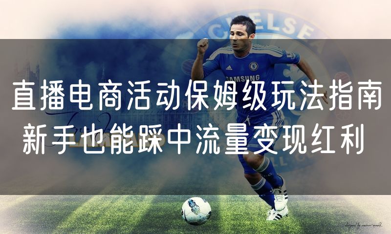 直播电商活动保姆级玩法指南 新手也能踩中流量变现红利
