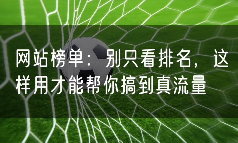 网站榜单:别只看排名,这样用才能帮你搞到真流量