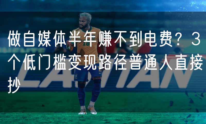 做自媒体半年赚不到电费?3个低门槛变现路径普通人直接抄