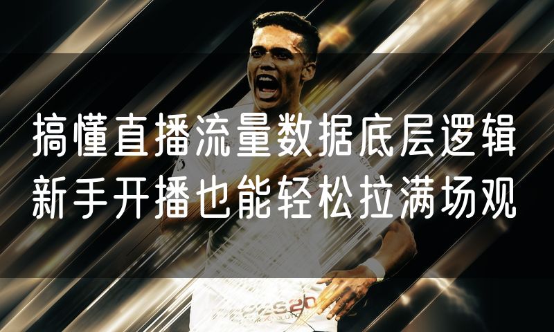 搞懂直播流量数据底层逻辑 新手开播也能轻松拉满场观