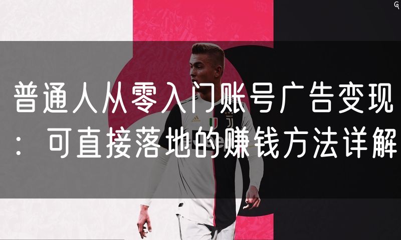 普通人从零入门账号广告变现:可直接落地的赚钱方法详解
