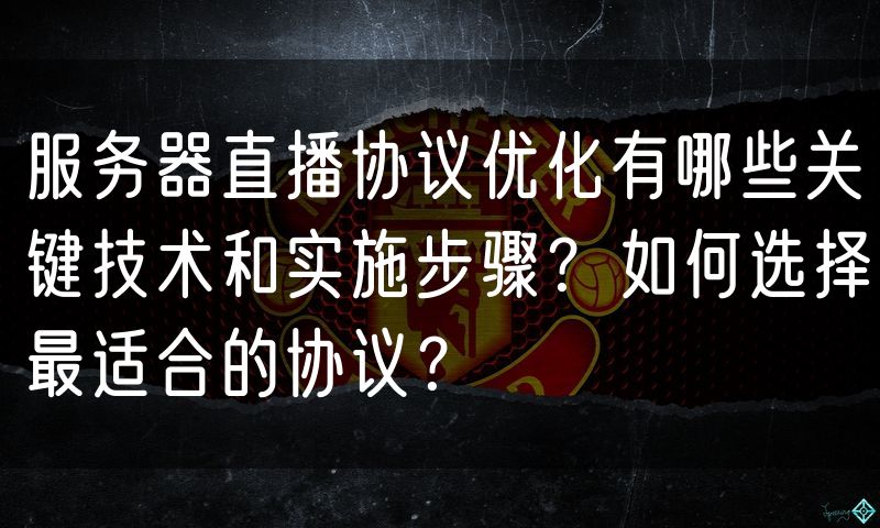 服务器直播协议优化有哪些关键技术和实施步骤?如何选择最适合的协议?