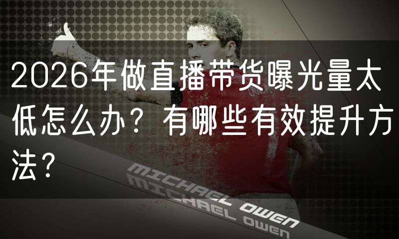 2026年做直播带货曝光量太低怎么办?有哪些有效提升方法?
