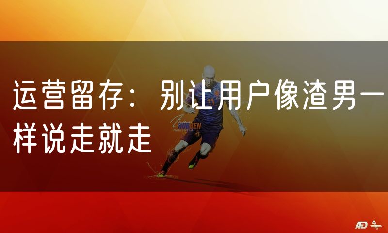 运营留存:别让用户像渣男一样说走就走