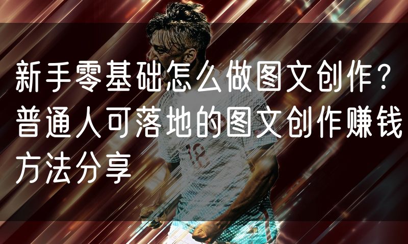 新手零基础怎么做图文创作？普通人可落地的图文创作赚钱方法分享