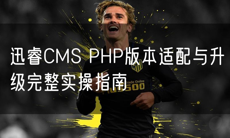 迅睿CMS PHP版本适配与升级完整实操指南