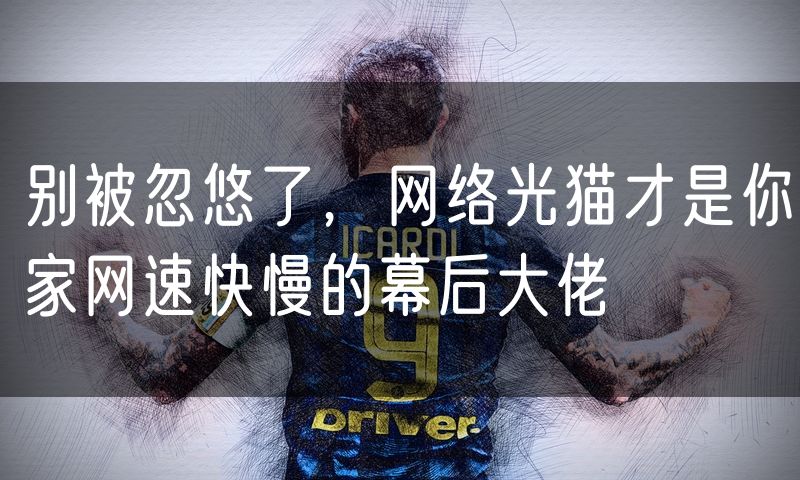 别被忽悠了,网络光猫才是你家网速快慢的幕后大佬