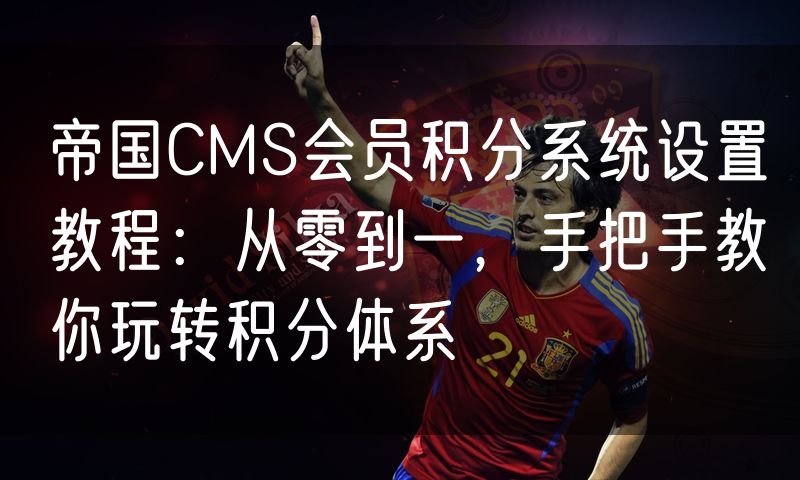 帝国CMS会员积分系统设置教程:从零到一,手把手教你玩转积分体系