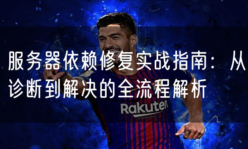 服务器依赖修复实战指南:从诊断到解决的全流程解析