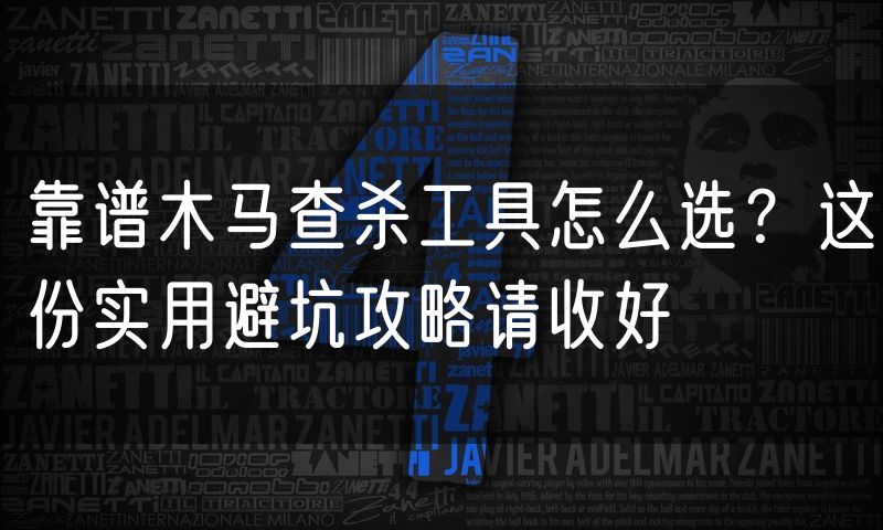 靠谱木马查杀工具怎么选?这份实用避坑攻略请收好