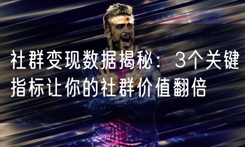 社群变现数据揭秘：3个关键指标让你的社群价值翻倍