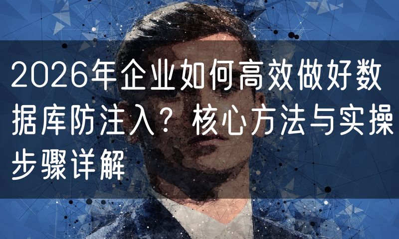 2026年企业如何高效做好数据库防注入?核心方法与实操步骤详解