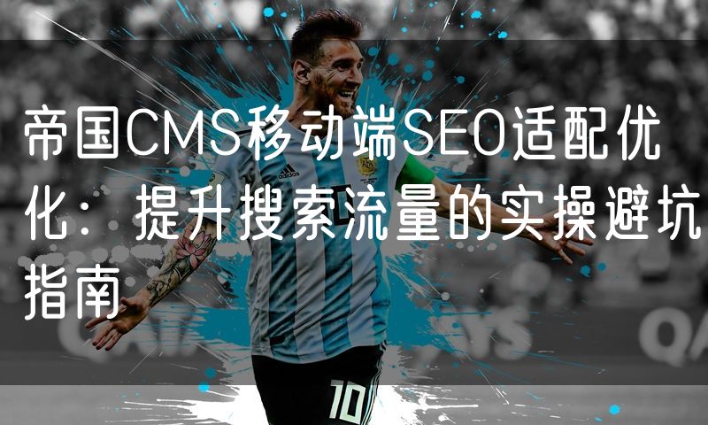 帝国CMS移动端SEO适配优化:提升搜索流量的实操避坑指南