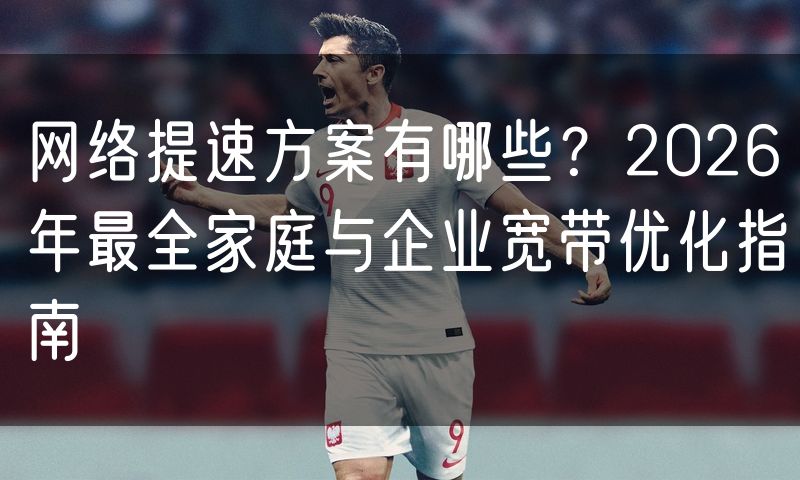网络提速方案有哪些?2026年最全家庭与企业宽带优化指南
