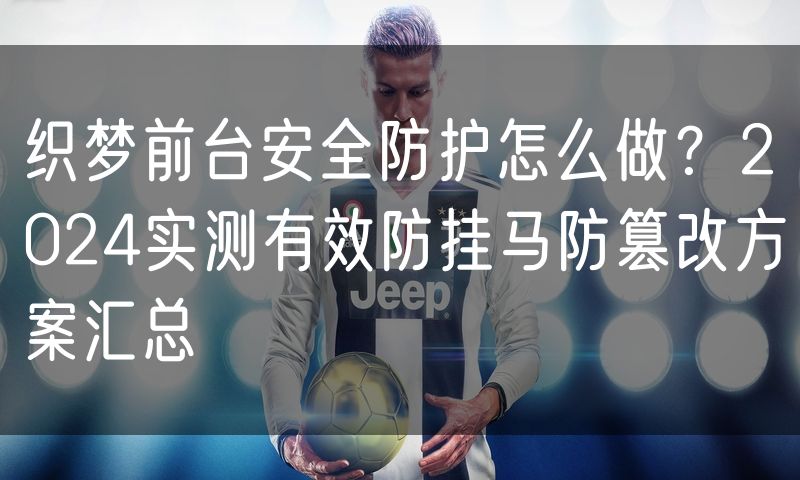 织梦前台安全防护怎么做?2024实测有效防挂马防篡改方案汇总