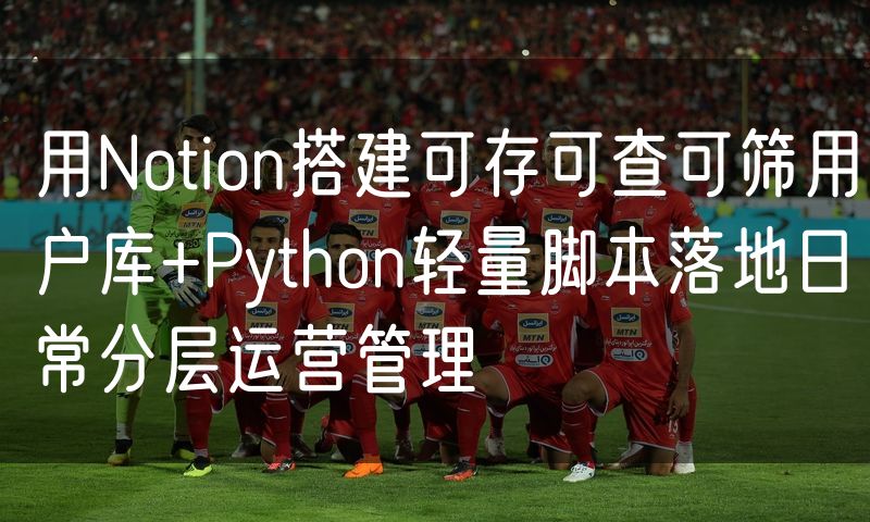用Notion搭建可存可查可筛用户库+Python轻量脚本落地日常分层运营管理