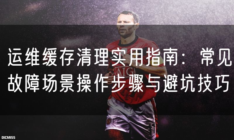 运维缓存清理实用指南:常见故障场景操作步骤与避坑技巧