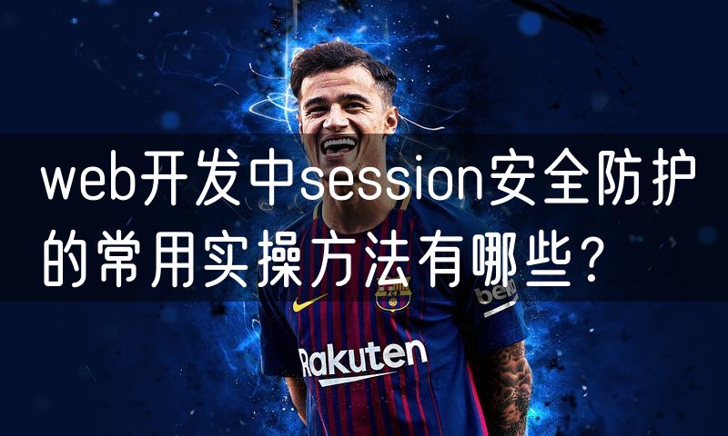 web开发中session安全防护的常用实操方法有哪些?