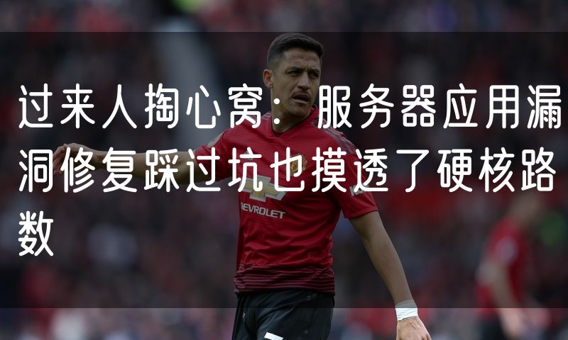 过来人掏心窝：服务器应用漏洞修复踩过坑也摸透了硬核路数