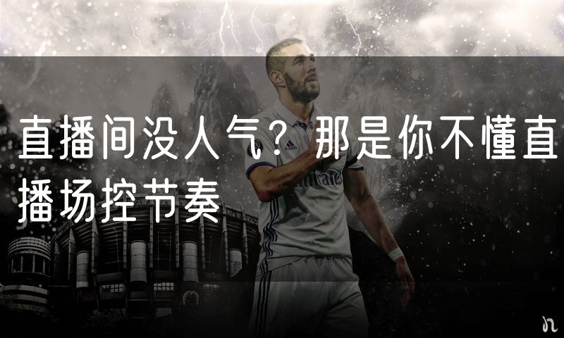 直播间没人气?那是你不懂直播场控节奏
