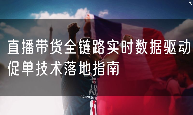 直播带货全链路实时数据驱动促单技术落地指南