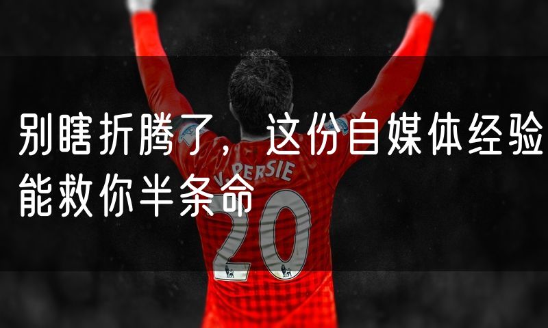 别瞎折腾了,这份自媒体经验能救你半条命