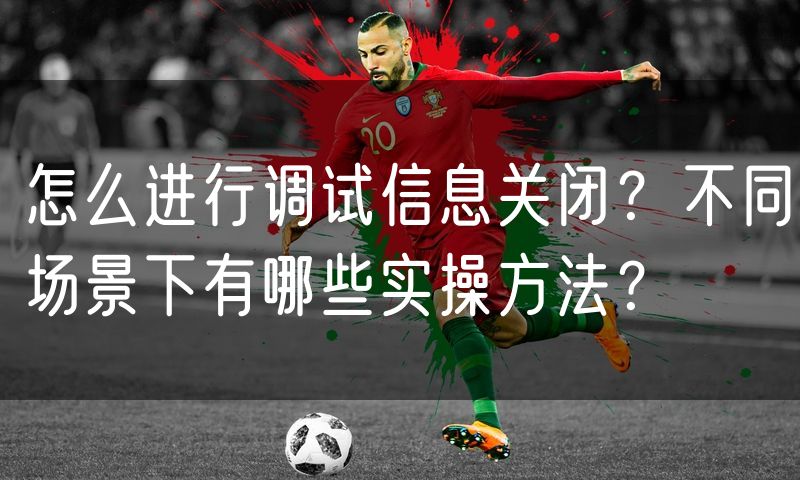 怎么进行调试信息关闭?不同场景下有哪些实操方法?