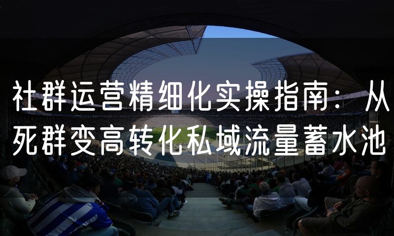 社群运营精细化实操指南：从死群变高转化私域流量蓄水池