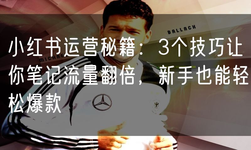 小红书运营秘籍:3个技巧让你笔记流量翻倍,新手也能轻松爆款